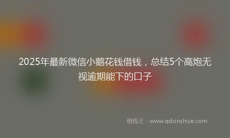 2025年最新微信小鹅花钱借钱，总结5个高炮无视逾期能下的口子