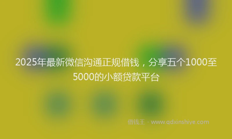 2025年最新微信沟通正规借钱，分享五个1000至5000的小额贷款平台
