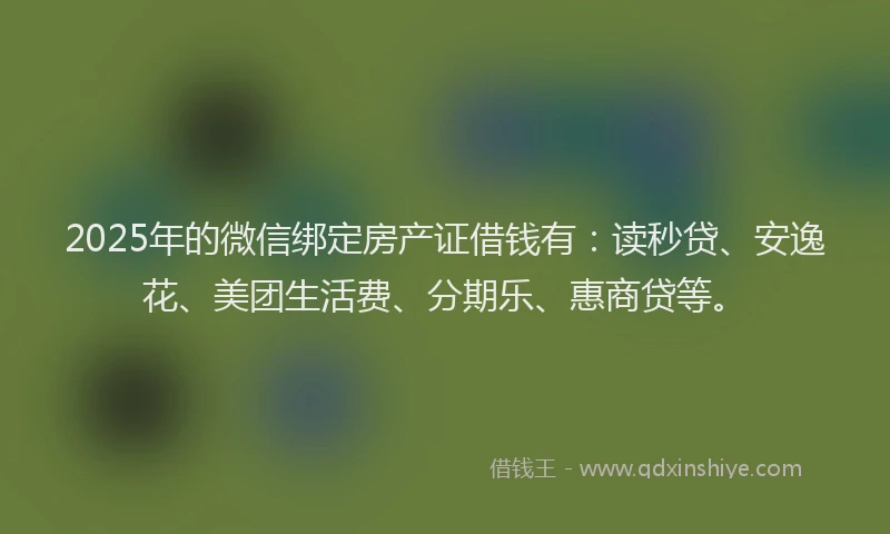 2025年的微信绑定房产证借钱有：读秒贷、安逸花、美团生活费、分期乐、惠商贷等。