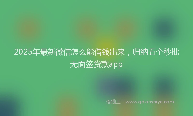 2025年最新微信怎么能借钱出来，归纳五个秒批无面签贷款app