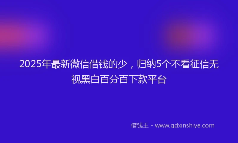 2025年最新微信借钱的少，归纳5个不看征信无视黑白百分百下款平台