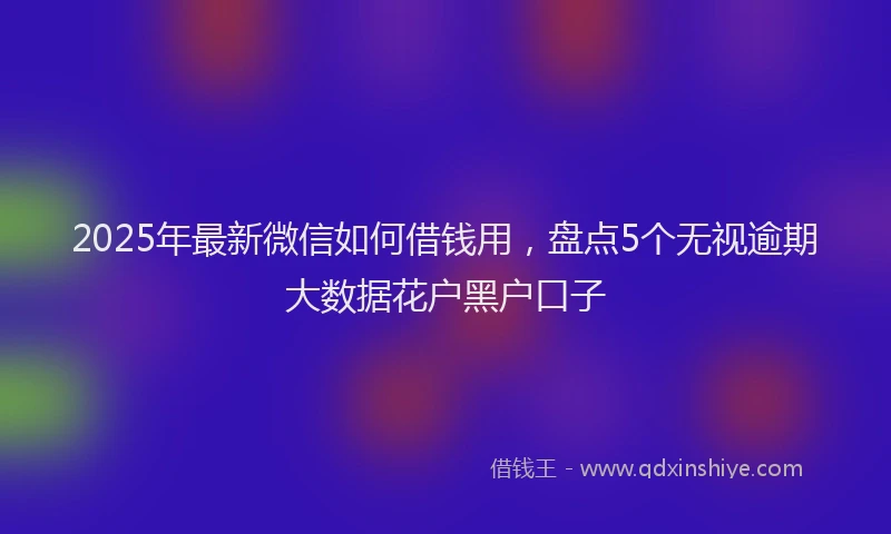 2025年最新微信如何借钱用，盘点5个无视逾期大数据花户黑户口子