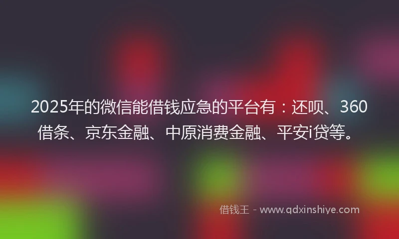 2025年的微信能借钱应急的平台有：还呗、360借条、京东金融、中原消费金融、平安i贷等。