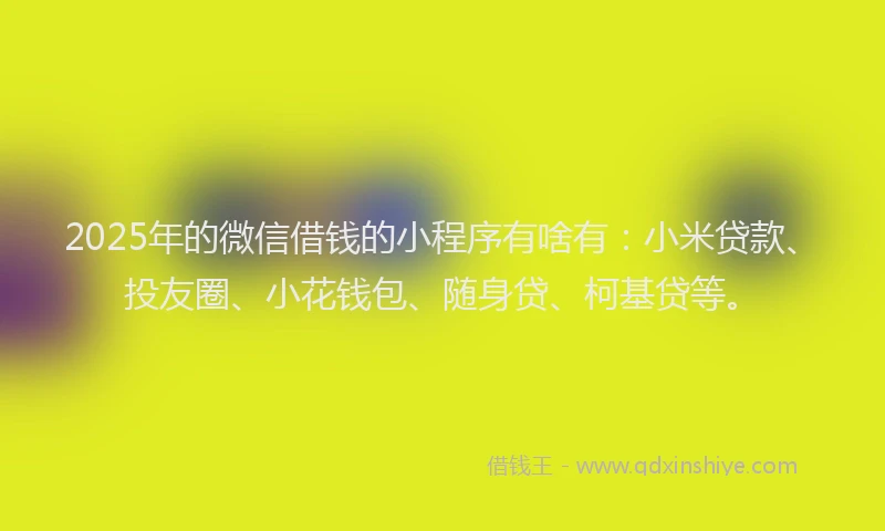 2025年的微信借钱的小程序有啥有：小米贷款、投友圈、小花钱包、随身贷、柯基贷等。
