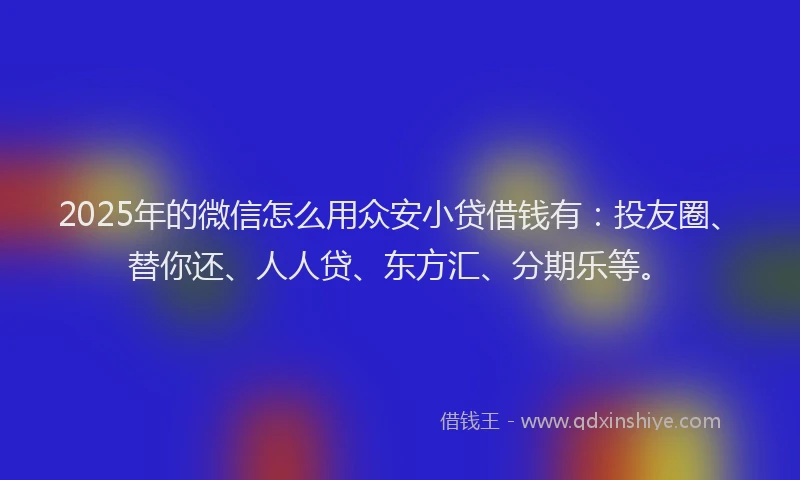 2025年的微信怎么用众安小贷借钱有：投友圈、替你还、人人贷、东方汇、分期乐等。