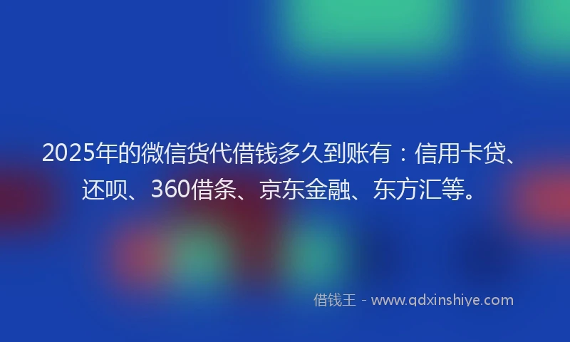 2025年的微信货代借钱多久到账有：信用卡贷、还呗、360借条、京东金融、东方汇等。