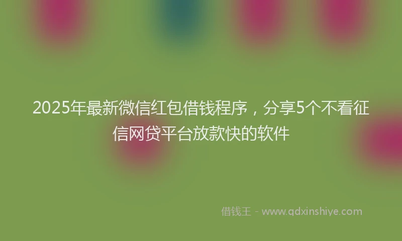 2025年最新微信红包借钱程序，分享5个不看征信网贷平台放款快的软件