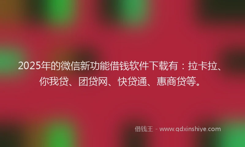 2025年的微信新功能借钱软件下载有：拉卡拉、你我贷、团贷网、快贷通、惠商贷等。