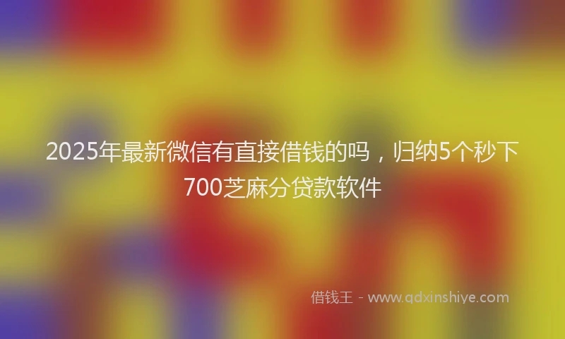 2025年最新微信有直接借钱的吗，归纳5个秒下700芝麻分贷款软件