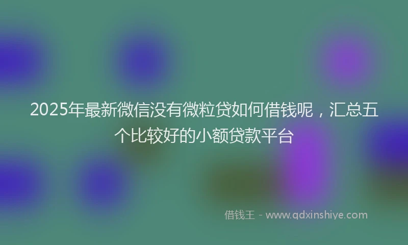 2025年最新微信没有微粒贷如何借钱呢，汇总五个比较好的小额贷款平台