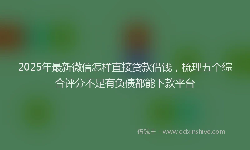 2025年最新微信怎样直接贷款借钱，梳理五个综合评分不足有负债都能下款平台