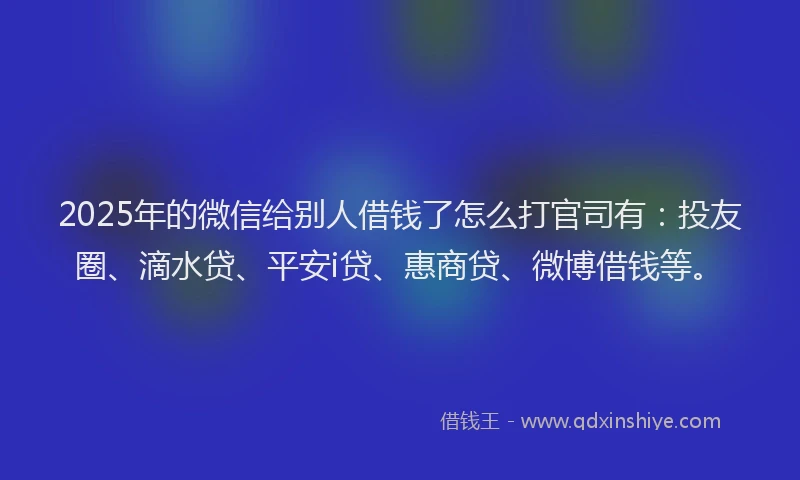 2025年的微信给别人借钱了怎么打官司有：投友圈、滴水贷、平安i贷、惠商贷、微博借钱等。
