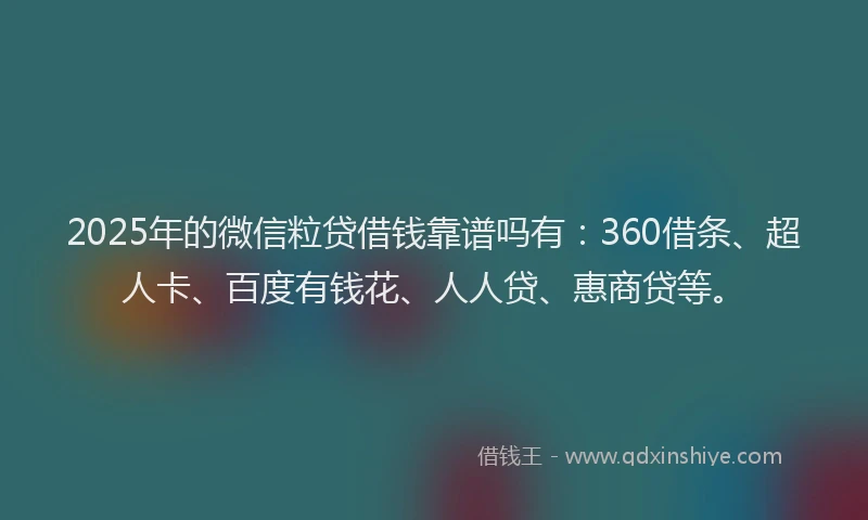 2025年的微信粒贷借钱靠谱吗有：360借条、超人卡、百度有钱花、人人贷、惠商贷等。