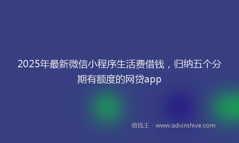 2025年最新微信小程序生活费借钱，归纳五个分期有额度的网贷app