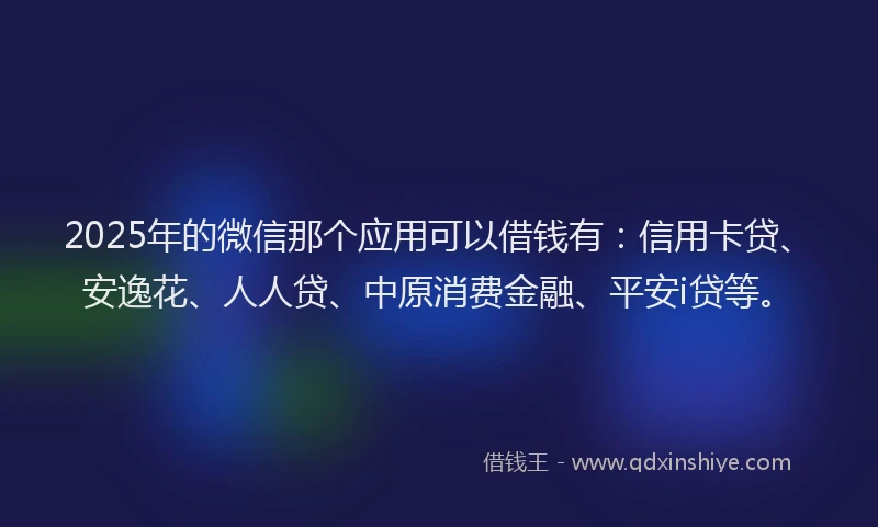 2025年的微信那个应用可以借钱有：信用卡贷、安逸花、人人贷、中原消费金融、平安i贷等。