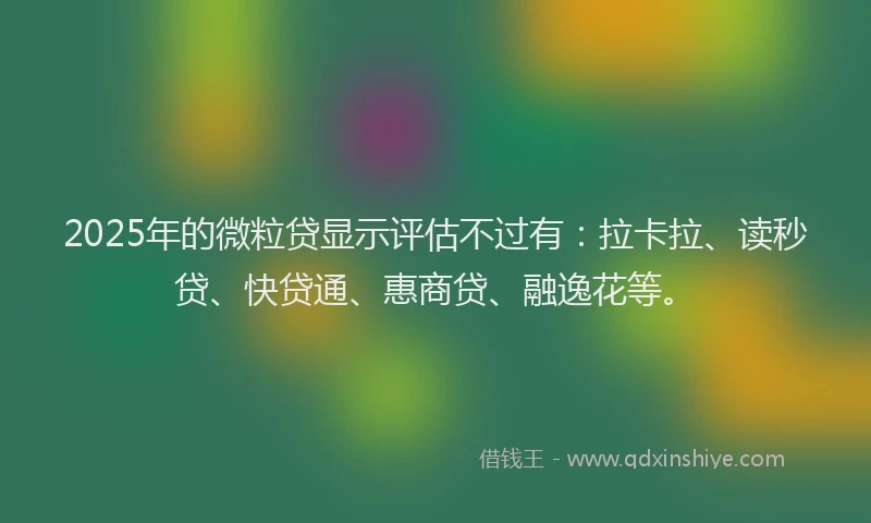 2025年的微粒贷显示评估不过有：拉卡拉、读秒贷、快贷通、惠商贷、融逸花等。