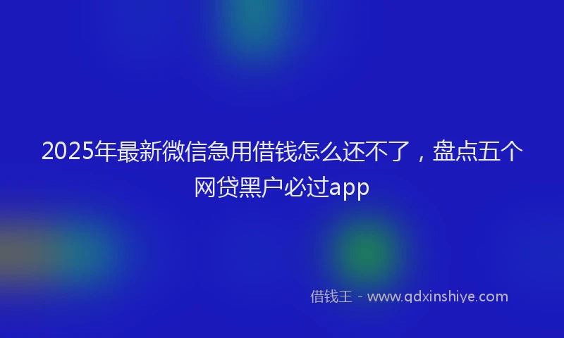 2025年最新微信急用借钱怎么还不了，盘点五个网贷黑户必过app