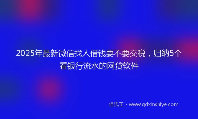 2025年最新微信找人借钱要不要交税，归纳5个看银行流水的网贷软件