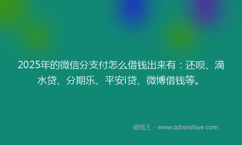 2025年的微信分支付怎么借钱出来有：还呗、滴水贷、分期乐、平安i贷、微博借钱等。