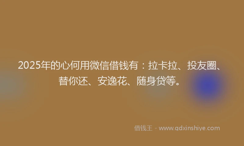 2025年的心何用微信借钱有：拉卡拉、投友圈、替你还、安逸花、随身贷等。