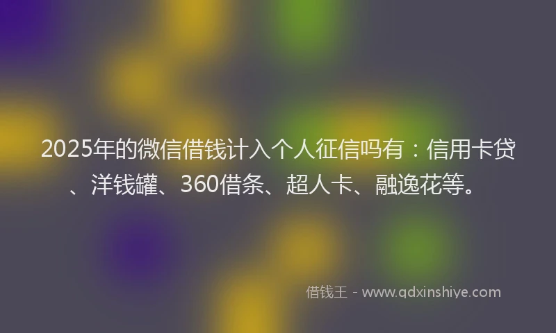 2025年的微信借钱计入个人征信吗有：信用卡贷、洋钱罐、360借条、超人卡、融逸花等。