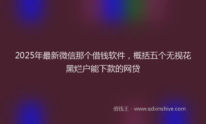 2025年最新微信那个借钱软件，概括五个无视花黑烂户能下款的网贷