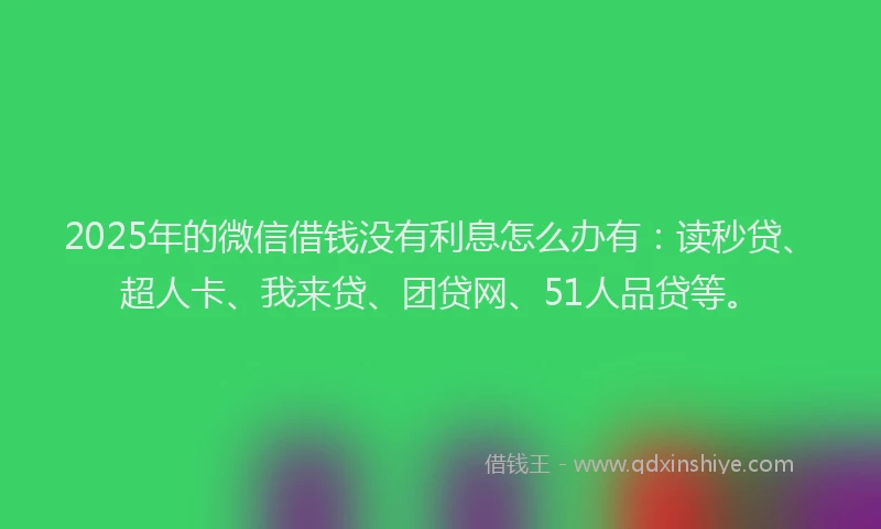 2025年的微信借钱没有利息怎么办有：读秒贷、超人卡、我来贷、团贷网、51人品贷等。