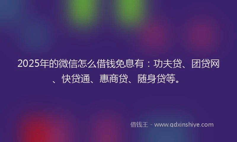 2025年的微信怎么借钱免息有：功夫贷、团贷网、快贷通、惠商贷、随身贷等。