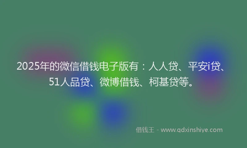 2025年的微信借钱电子版有：人人贷、平安i贷、51人品贷、微博借钱、柯基贷等。