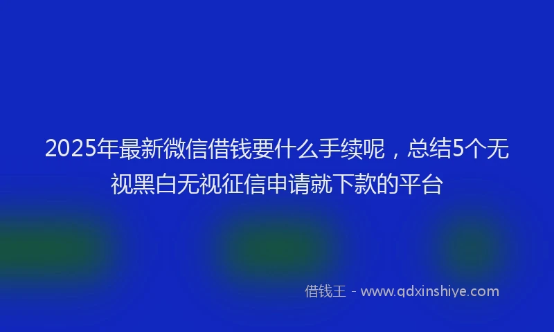 2025年最新微信借钱要什么手续呢，总结5个无视黑白无视征信申请就下款的平台