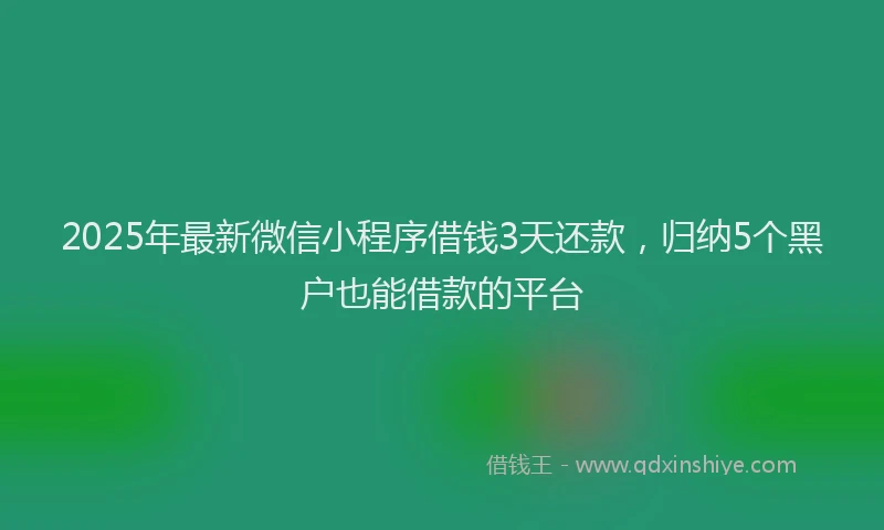 2025年最新微信小程序借钱3天还款，归纳5个黑户也能借款的平台