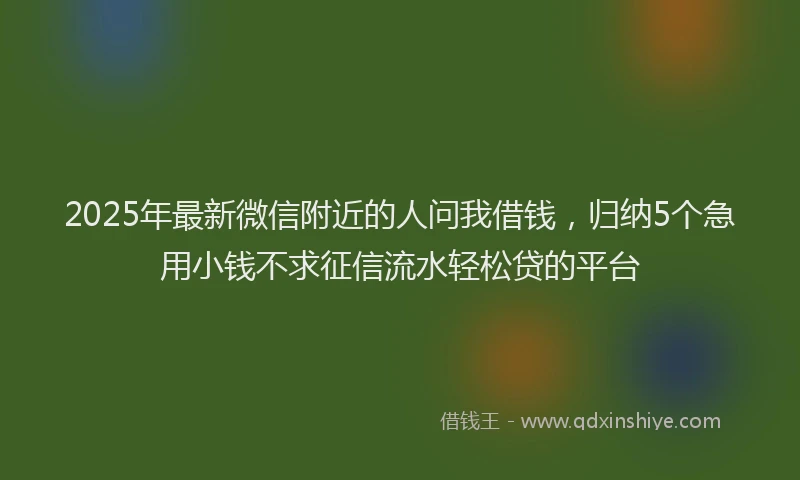 2025年最新微信附近的人问我借钱，归纳5个急用小钱不求征信流水轻松贷的平台