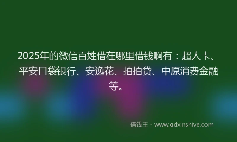 2025年的微信百姓借在哪里借钱啊有：超人卡、平安口袋银行、安逸花、拍拍贷、中原消费金融等。