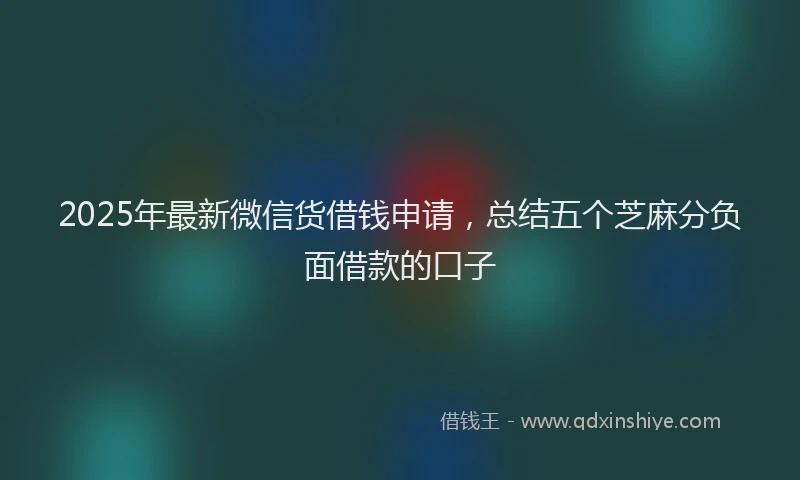 2025年最新微信货借钱申请，总结五个芝麻分负面借款的口子