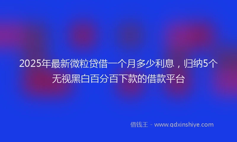 2025年最新微粒贷借一个月多少利息，归纳5个无视黑白百分百下款的借款平台