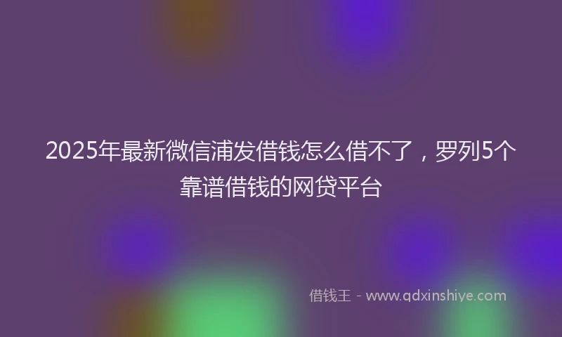2025年最新微信浦发借钱怎么借不了，罗列5个靠谱借钱的网贷平台