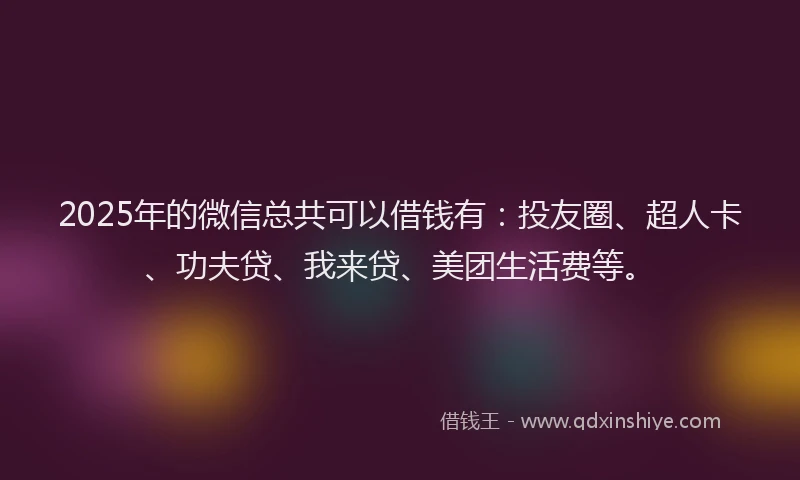 2025年的微信总共可以借钱有：投友圈、超人卡、功夫贷、我来贷、美团生活费等。