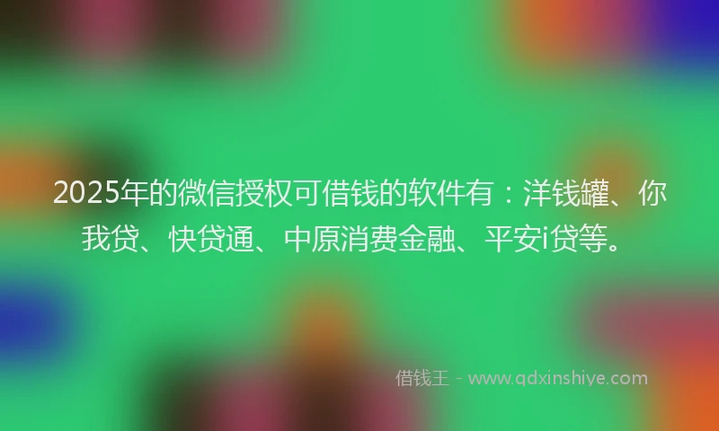 2025年的微信授权可借钱的软件有：洋钱罐、你我贷、快贷通、中原消费金融、平安i贷等。