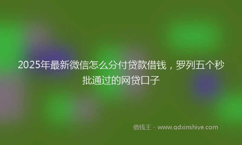 2025年最新微信怎么分付贷款借钱，罗列五个秒批通过的网贷口子