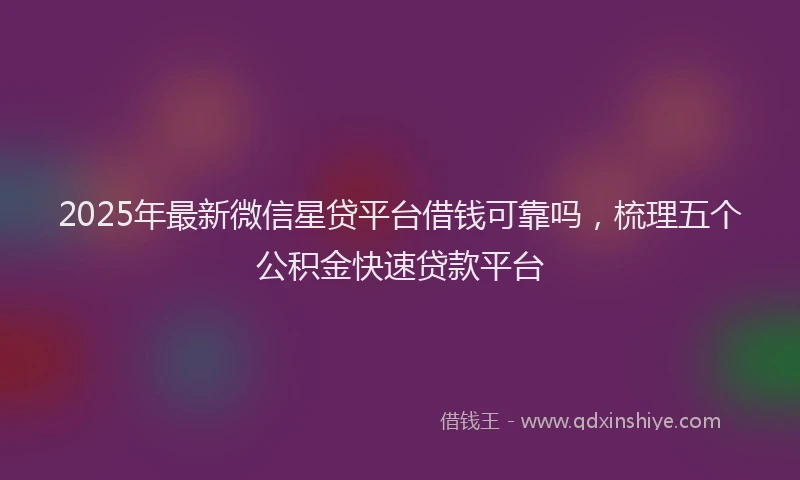 2025年最新微信星贷平台借钱可靠吗，梳理五个公积金快速贷款平台