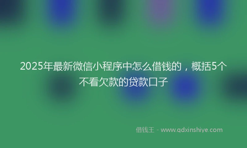 2025年最新微信小程序中怎么借钱的，概括5个不看欠款的贷款口子