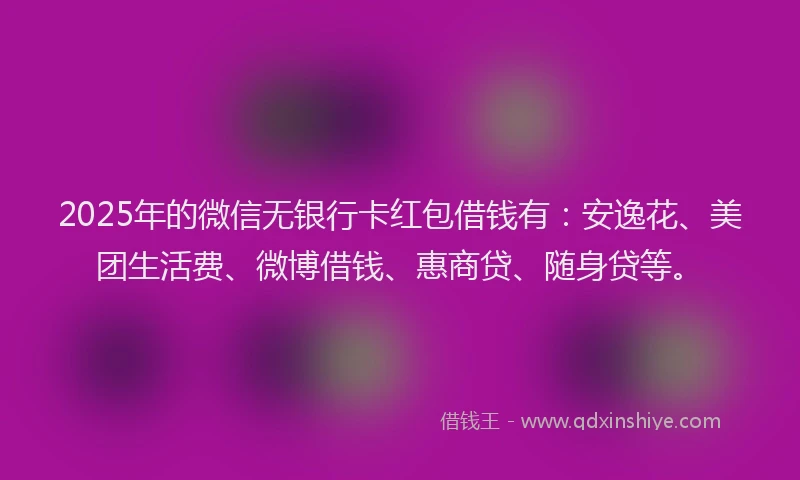 2025年的微信无银行卡红包借钱有：安逸花、美团生活费、微博借钱、惠商贷、随身贷等。