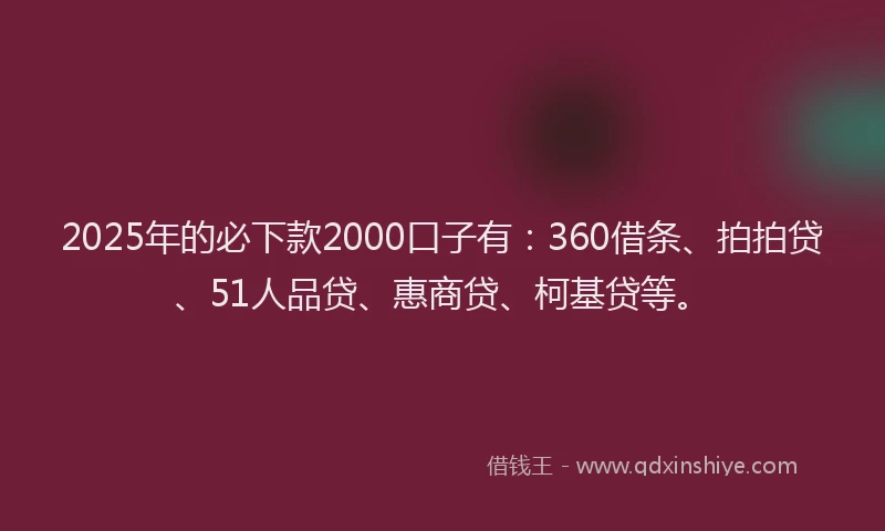 2025年的必下款2000口子有：360借条、拍拍贷、51人品贷、惠商贷、柯基贷等。