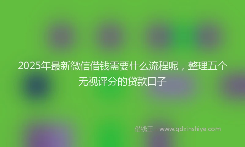 2025年最新微信借钱需要什么流程呢，整理五个无视评分的贷款口子
