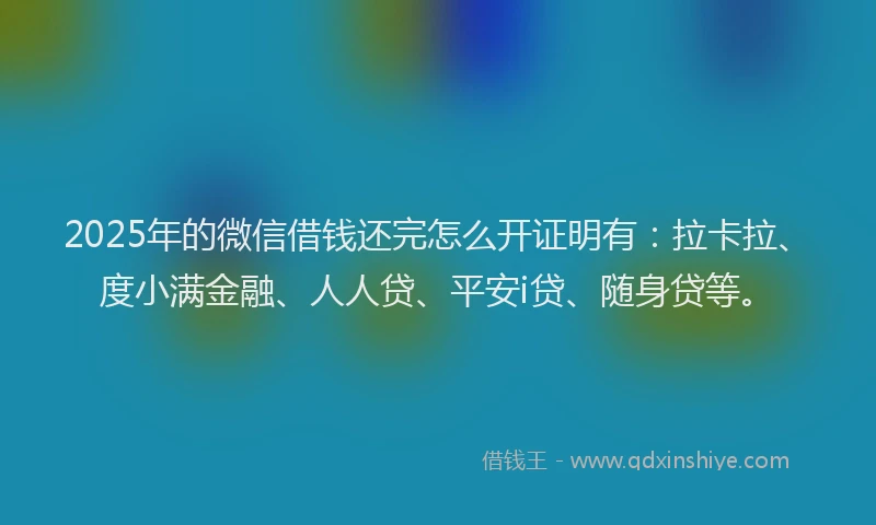 2025年的微信借钱还完怎么开证明有：拉卡拉、度小满金融、人人贷、平安i贷、随身贷等。