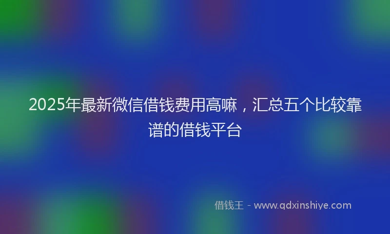 2025年最新微信借钱费用高嘛，汇总五个比较靠谱的借钱平台