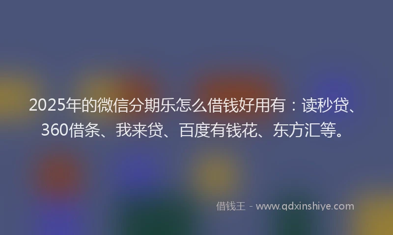 2025年的微信分期乐怎么借钱好用有：读秒贷、360借条、我来贷、百度有钱花、东方汇等。
