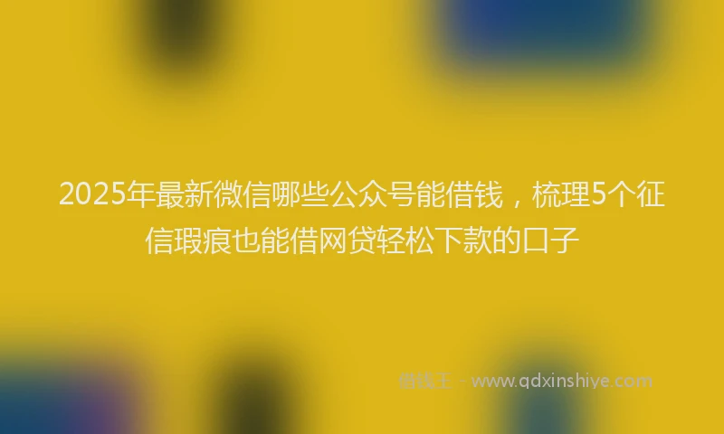2025年最新微信哪些公众号能借钱，梳理5个征信瑕疵也能借网贷轻松下款的口子