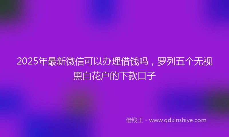 2025年最新微信可以办理借钱吗，罗列五个无视黑白花户的下款口子
