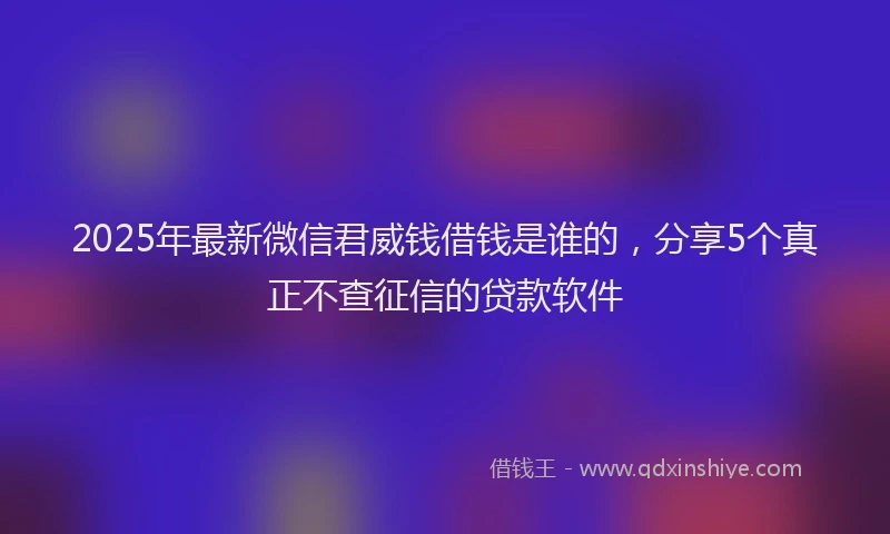 2025年最新微信君威钱借钱是谁的，分享5个真正不查征信的贷款软件